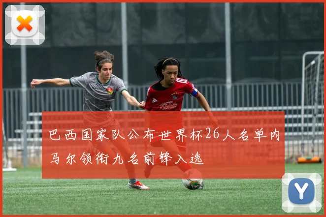 巴西国家队公布世界杯26人名单内马尔领衔九名前锋入选