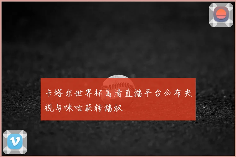 卡塔尔世界杯高清直播平台公布央视与咪咕获转播权
