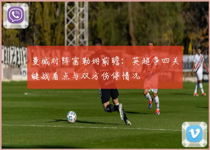 曼城对阵富勒姆前瞻:英超争四关键战看点与双方伤停情况