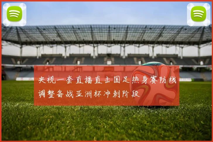 央视一套直播直击国足热身赛防线调整备战亚洲杯冲刺阶段