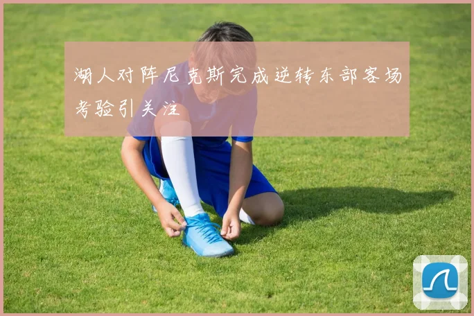 湖人对阵尼克斯完成逆转东部客场考验引关注