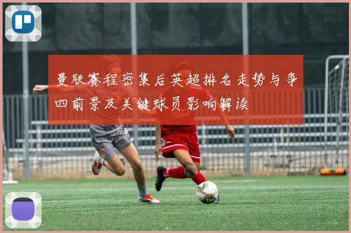 曼联赛程密集后英超排名走势与争四前景及关键球员影响解读