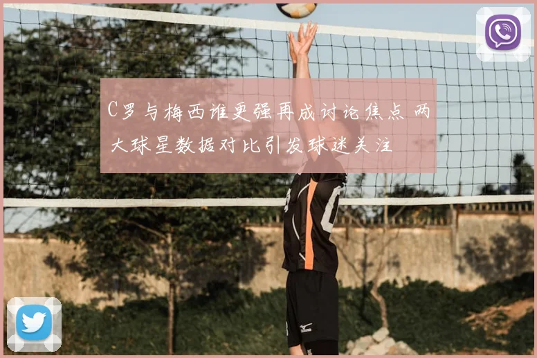 C罗与梅西谁更强再成讨论焦点 两大球星数据对比引发球迷关注