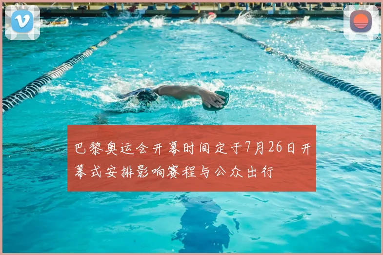 巴黎奥运会开幕时间定于7月26日开幕式安排影响赛程与公众出行