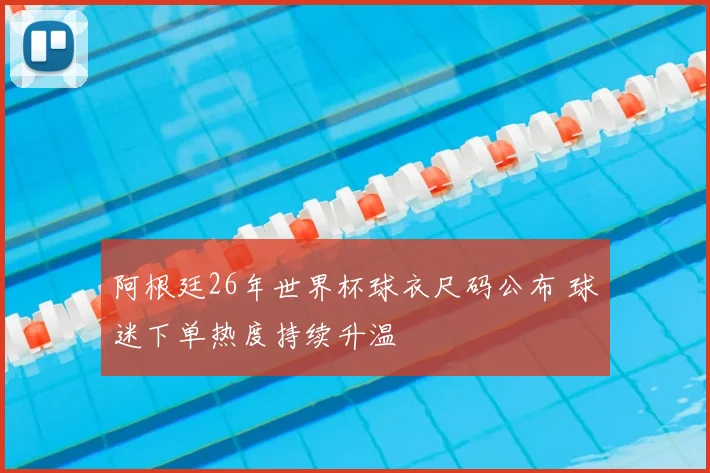 阿根廷26年世界杯球衣尺码公布 球迷下单热度持续升温