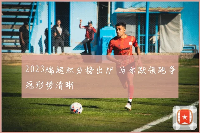 2023瑞超积分榜出炉 马尔默领跑争冠形势清晰