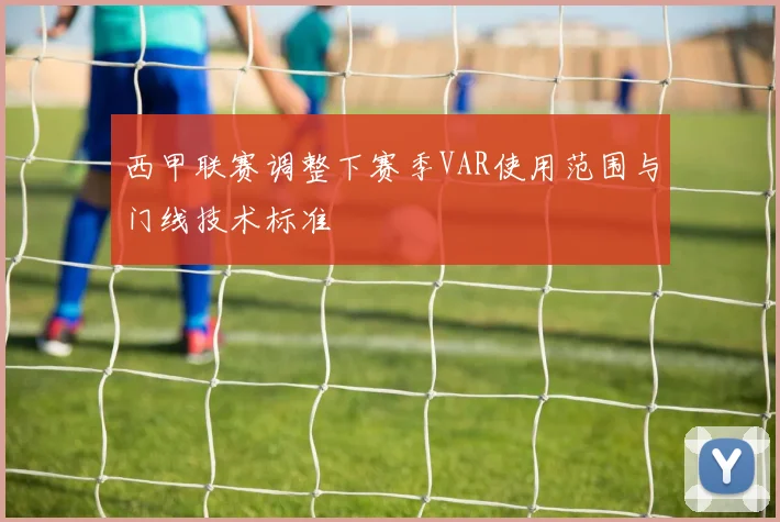 西甲联赛调整下赛季VAR使用范围与门线技术标准