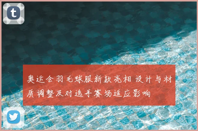 奥运会羽毛球服新款亮相 设计与材质调整及对选手赛场适应影响