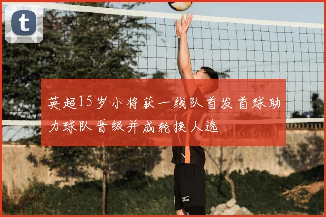 英超15岁小将获一线队首发首球助力球队晋级并成轮换人选