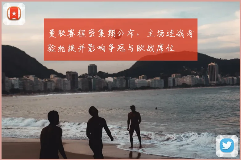 曼联赛程密集期公布，主场连战考验轮换并影响争冠与欧战席位