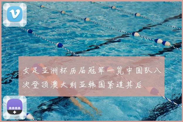 女足亚洲杯历届冠军一览中国队八次登顶澳大利亚韩国紧追其后