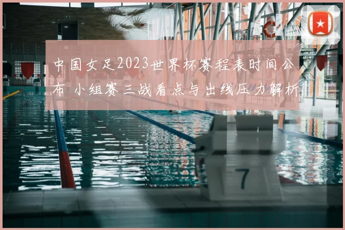 中国女足2023世界杯赛程表时间公布 小组赛三战看点与出线压力解析