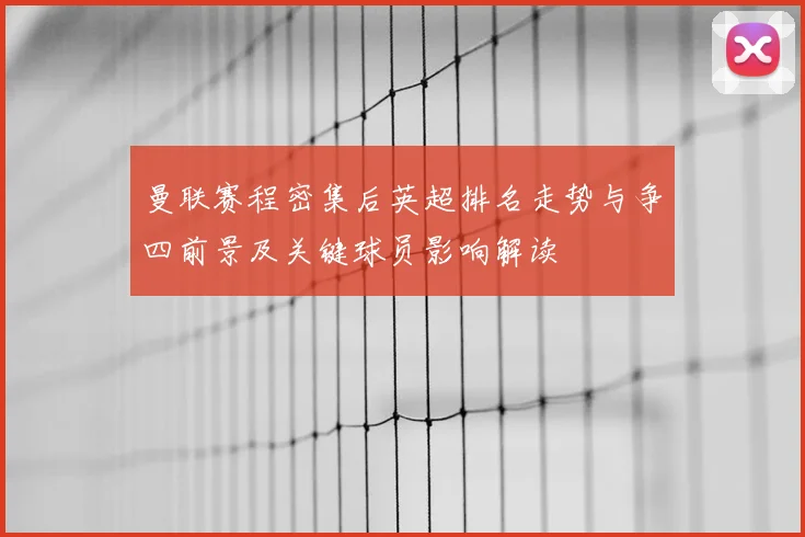 曼联赛程密集后英超排名走势与争四前景及关键球员影响解读