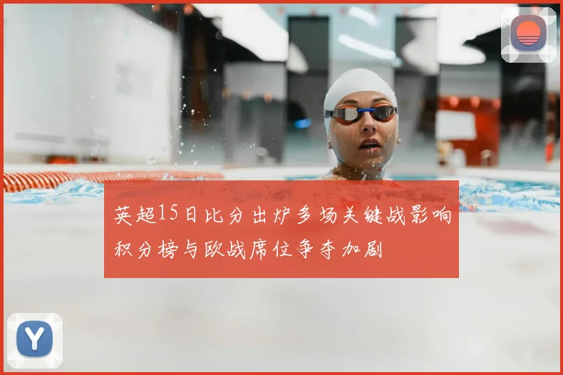 英超15日比分出炉多场关键战影响积分榜与欧战席位争夺加剧