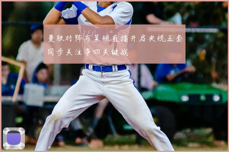 曼联对阵布莱顿直播开启央视五套同步关注争四关键战