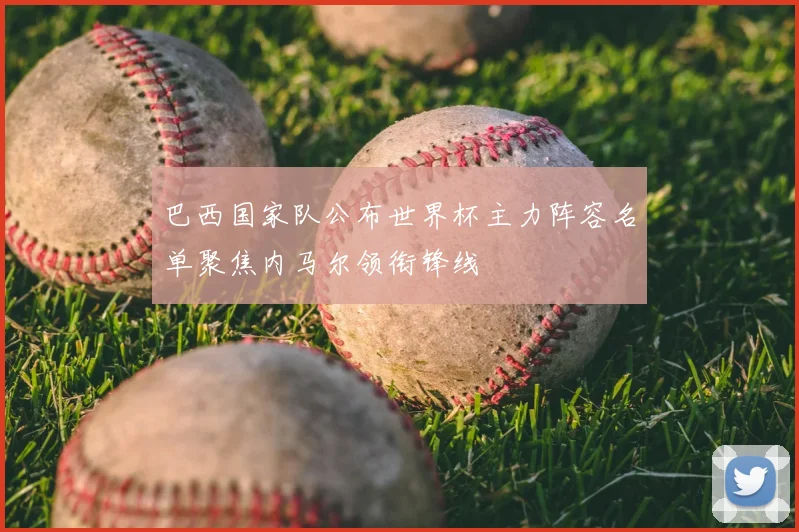 巴西国家队公布世界杯主力阵容名单聚焦内马尔领衔锋线