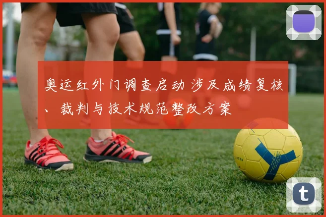 奥运红外门调查启动 涉及成绩复核、裁判与技术规范整改方案