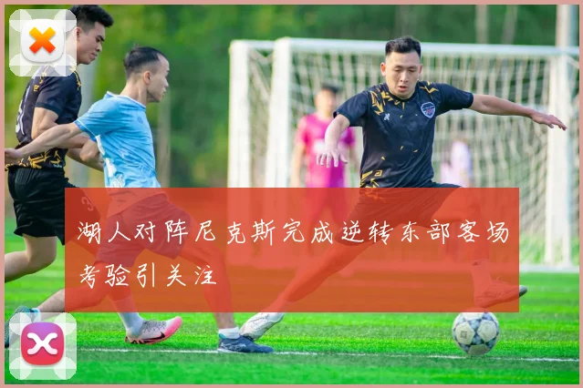 湖人对阵尼克斯完成逆转东部客场考验引关注