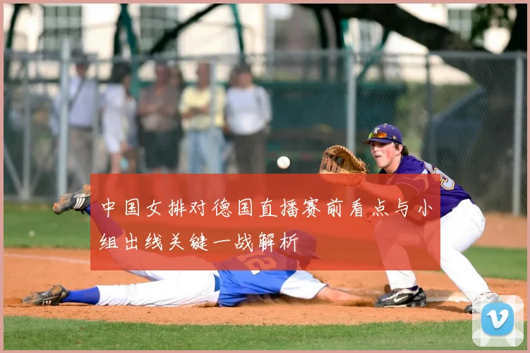 中国女排对德国直播赛前看点与小组出线关键一战解析
