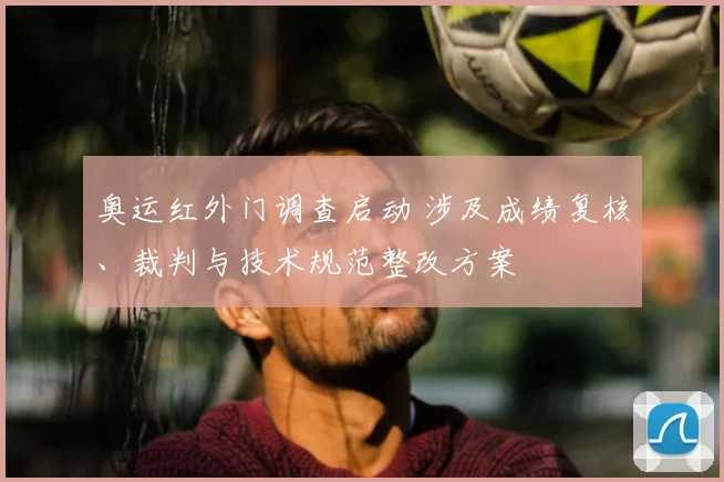 奥运红外门调查启动 涉及成绩复核、裁判与技术规范整改方案