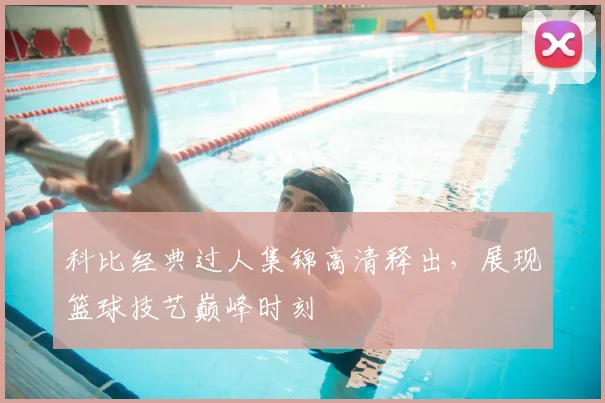 科比经典过人集锦高清释出,展现篮球技艺巅峰时刻