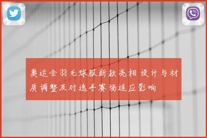 奥运会羽毛球服新款亮相 设计与材质调整及对选手赛场适应影响