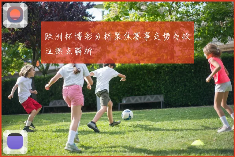 欧洲杯博彩分析聚焦赛事走势与投注热点解析